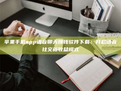 盱眙苹果手机app语音聊天赚钱软件下载：开启语音社交新收益模式