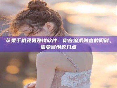 盱眙苹果手机免费赚钱软件：你在追求财富的同时，需要警惕这几点