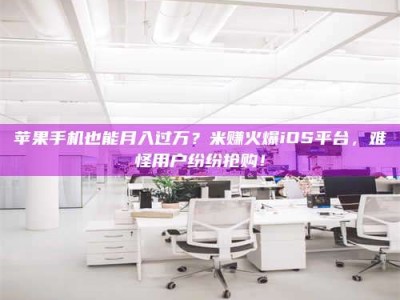 盱眙苹果手机也能月入过万？米赚火爆iOS平台，难怪用户纷纷抢购！