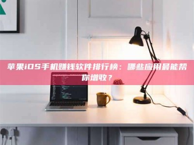 盱眙苹果iOS手机赚钱软件排行榜：哪些应用最能帮你增收？