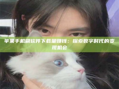 盱眙苹果手机刷软件下载量赚钱：探索数字时代的变现机会