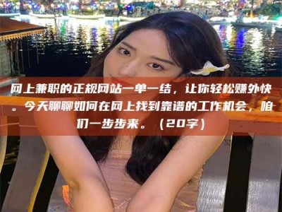 盱眙网上兼职的正规网站一单一结，让你轻松赚外快。今天聊聊如何在网上找到靠谱的工作机会，咱们一步步来。（20字）
